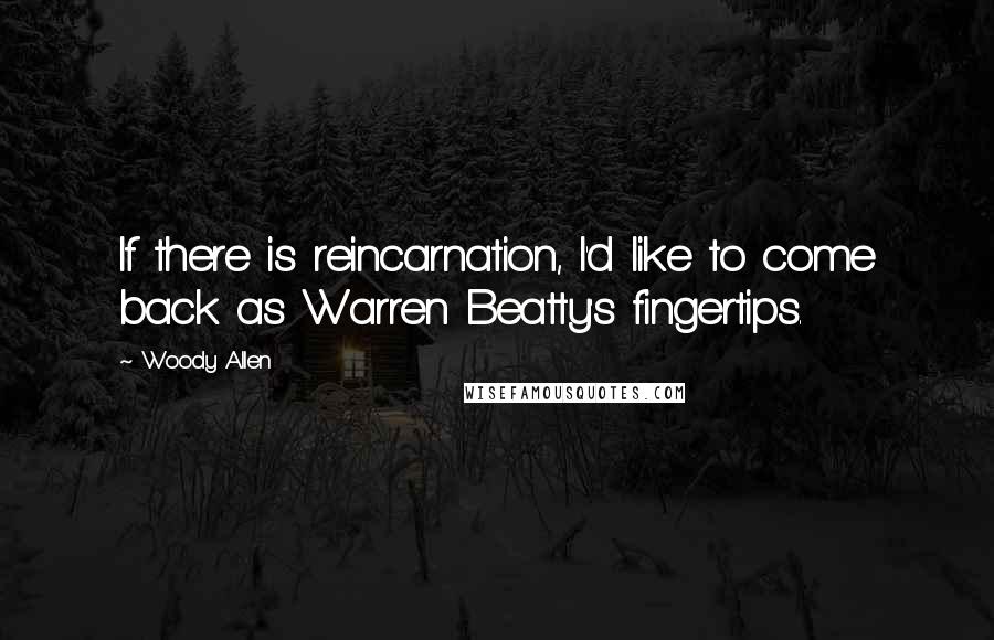 Woody Allen Quotes: If there is reincarnation, I'd like to come back as Warren Beatty's fingertips.