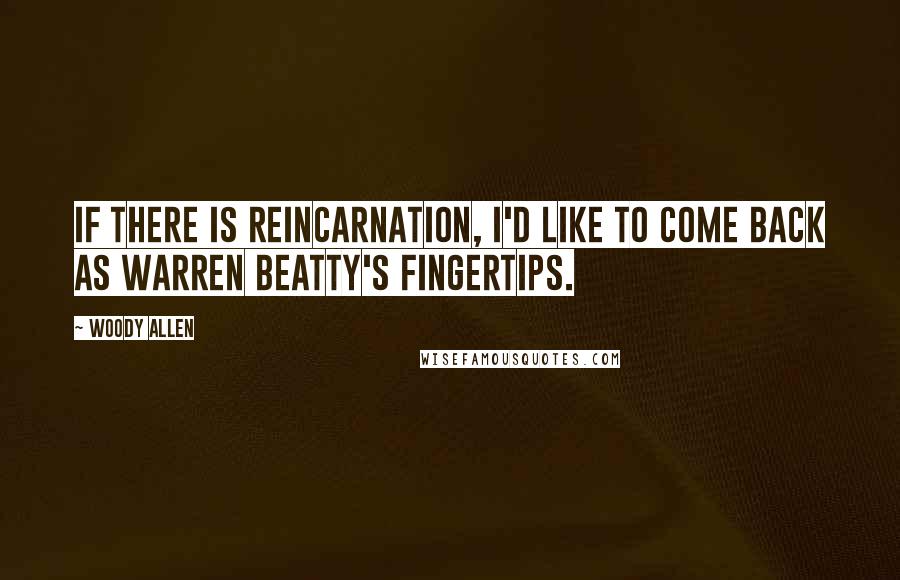 Woody Allen Quotes: If there is reincarnation, I'd like to come back as Warren Beatty's fingertips.