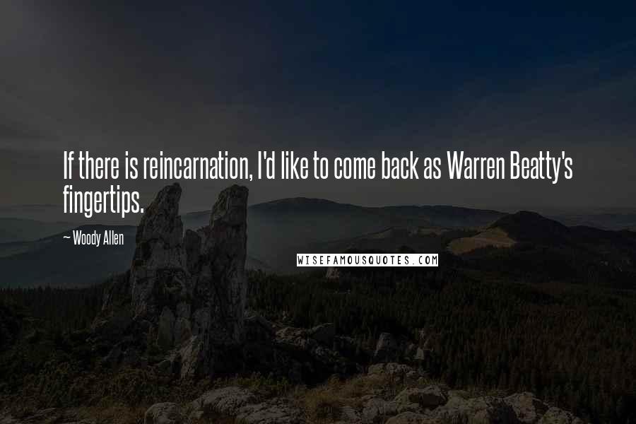 Woody Allen Quotes: If there is reincarnation, I'd like to come back as Warren Beatty's fingertips.