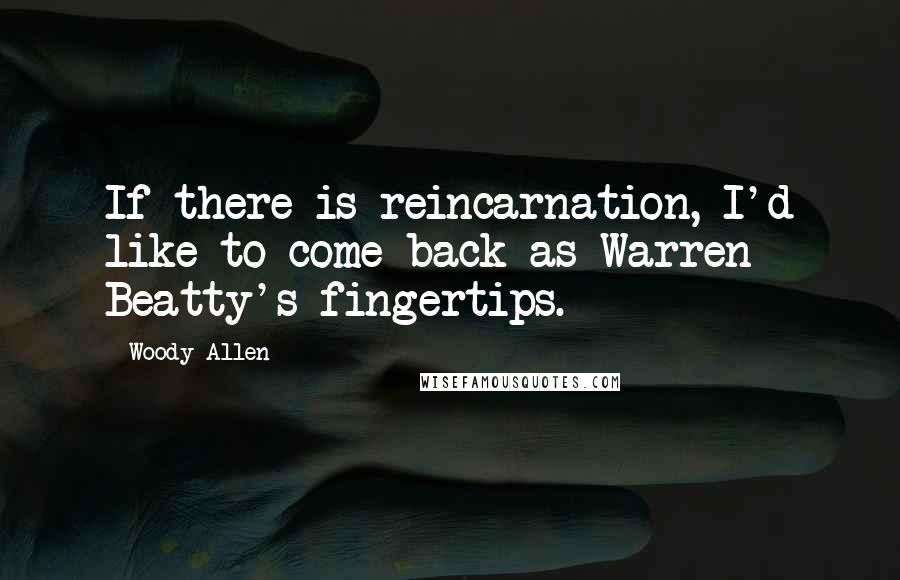 Woody Allen Quotes: If there is reincarnation, I'd like to come back as Warren Beatty's fingertips.