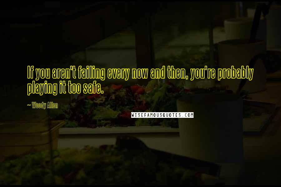 Woody Allen Quotes: If you aren't failing every now and then, you're probably playing it too safe.