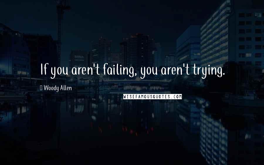 Woody Allen Quotes: If you aren't failing, you aren't trying.