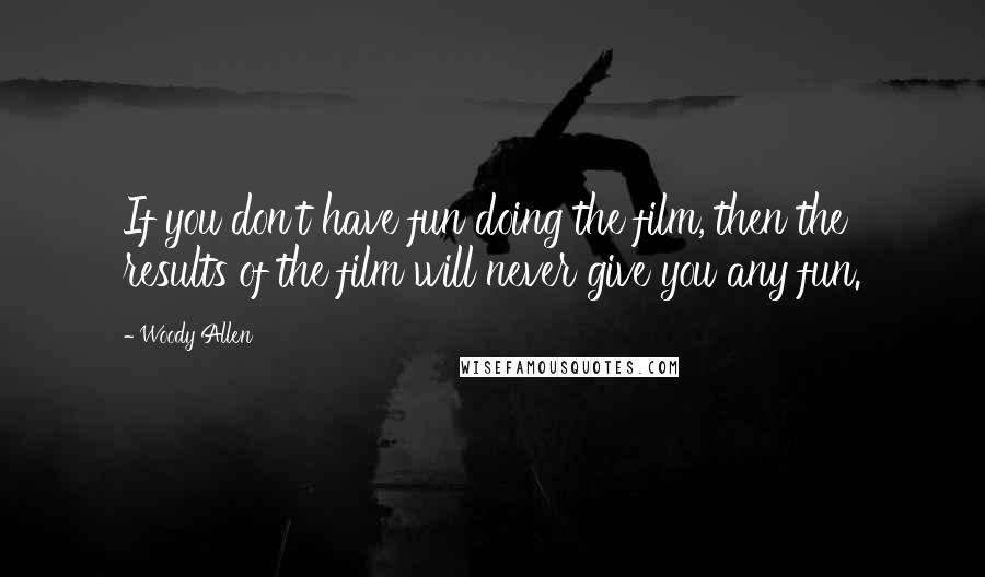 Woody Allen Quotes: If you don't have fun doing the film, then the results of the film will never give you any fun.