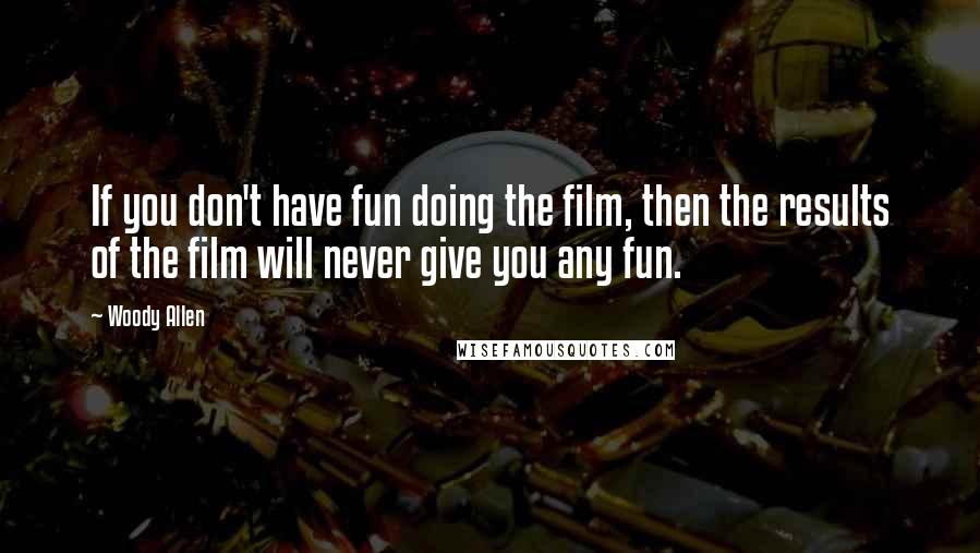 Woody Allen Quotes: If you don't have fun doing the film, then the results of the film will never give you any fun.