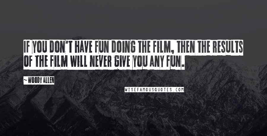 Woody Allen Quotes: If you don't have fun doing the film, then the results of the film will never give you any fun.