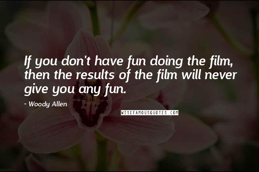 Woody Allen Quotes: If you don't have fun doing the film, then the results of the film will never give you any fun.