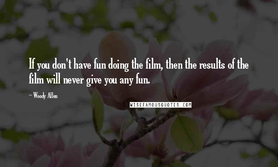 Woody Allen Quotes: If you don't have fun doing the film, then the results of the film will never give you any fun.