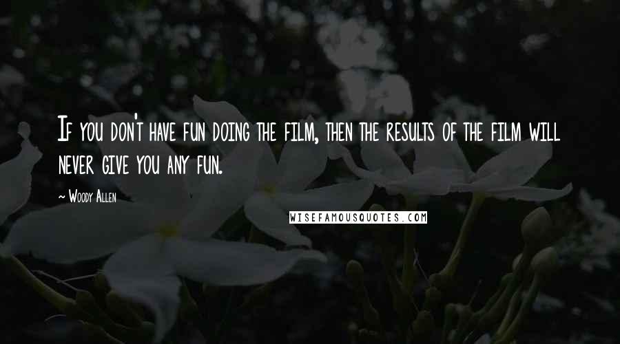 Woody Allen Quotes: If you don't have fun doing the film, then the results of the film will never give you any fun.