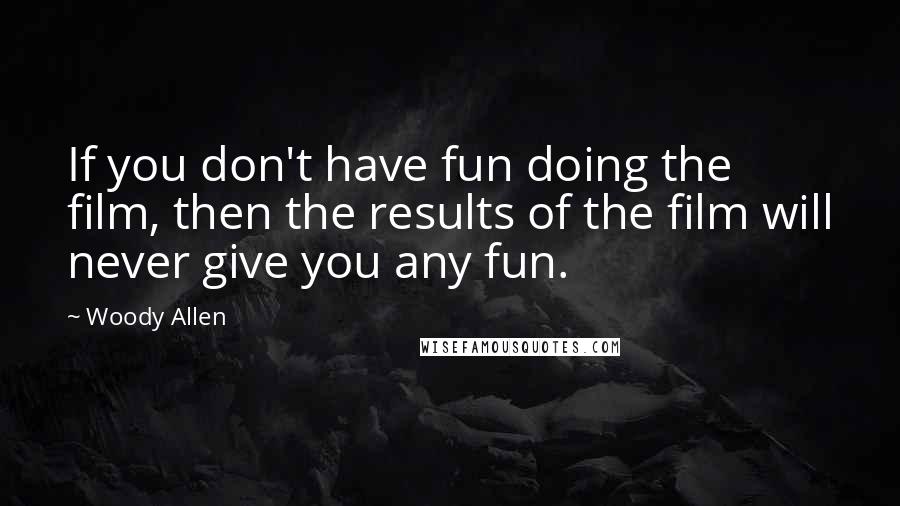 Woody Allen Quotes: If you don't have fun doing the film, then the results of the film will never give you any fun.