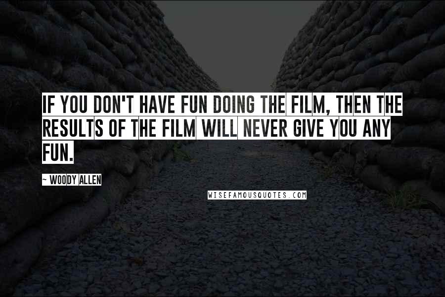 Woody Allen Quotes: If you don't have fun doing the film, then the results of the film will never give you any fun.
