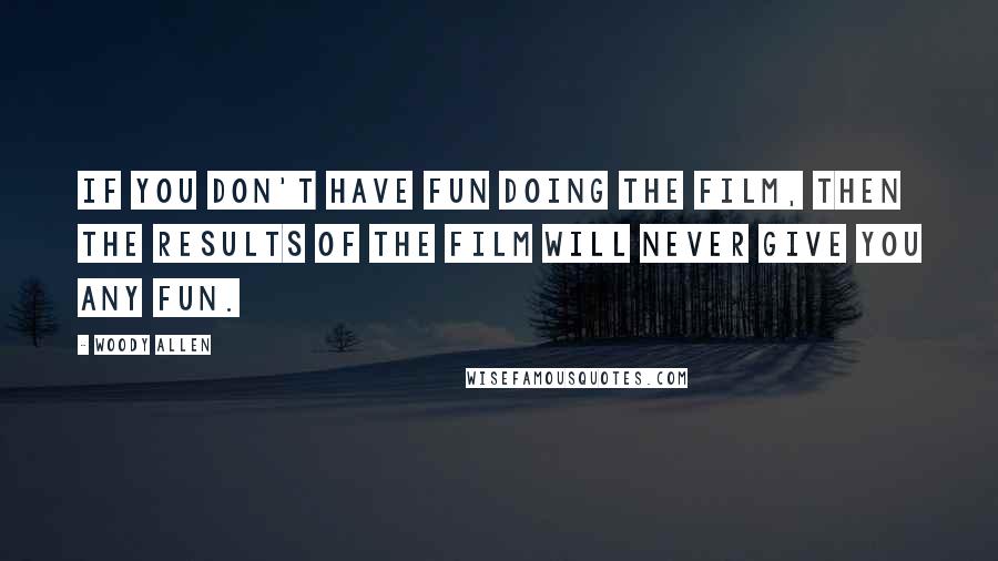 Woody Allen Quotes: If you don't have fun doing the film, then the results of the film will never give you any fun.