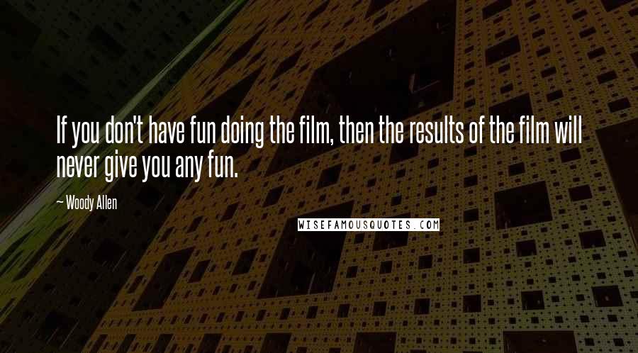 Woody Allen Quotes: If you don't have fun doing the film, then the results of the film will never give you any fun.