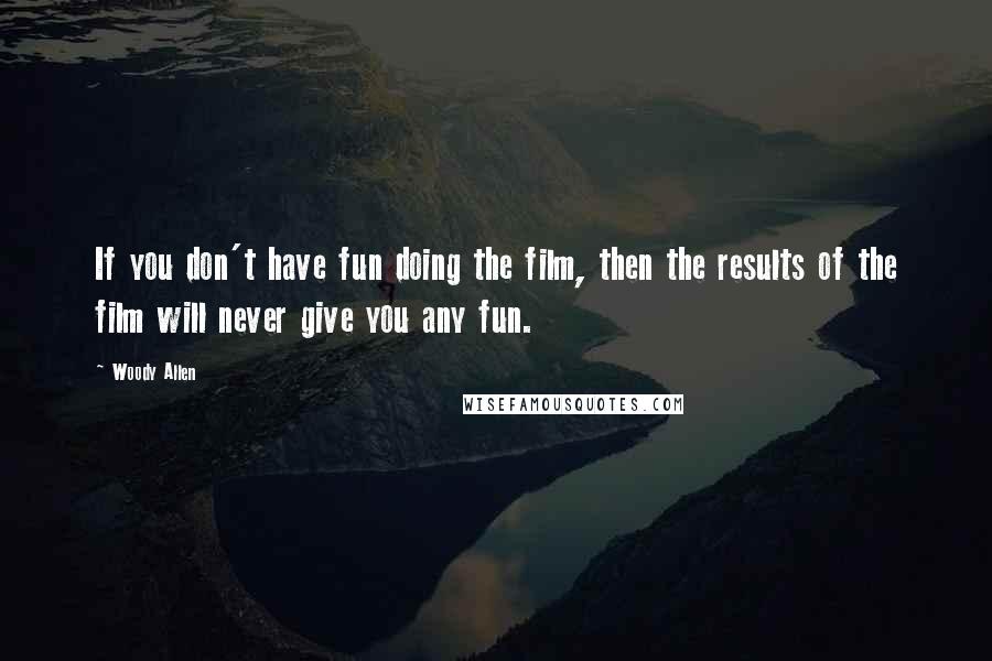 Woody Allen Quotes: If you don't have fun doing the film, then the results of the film will never give you any fun.