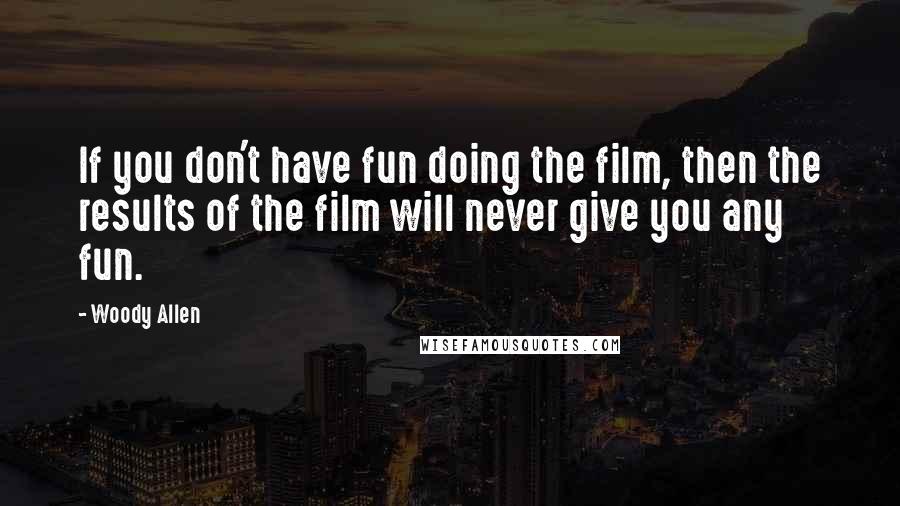 Woody Allen Quotes: If you don't have fun doing the film, then the results of the film will never give you any fun.