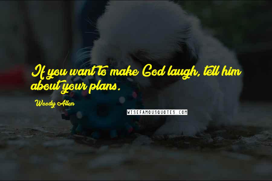 Woody Allen Quotes: If you want to make God laugh, tell him about your plans.