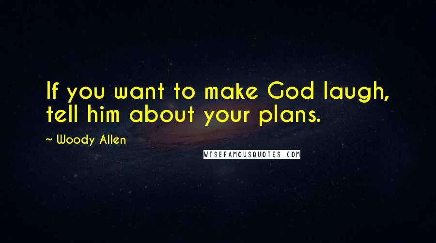 Woody Allen Quotes: If you want to make God laugh, tell him about your plans.