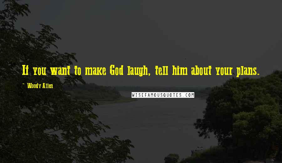 Woody Allen Quotes: If you want to make God laugh, tell him about your plans.