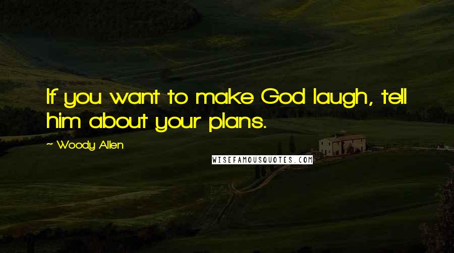 Woody Allen Quotes: If you want to make God laugh, tell him about your plans.
