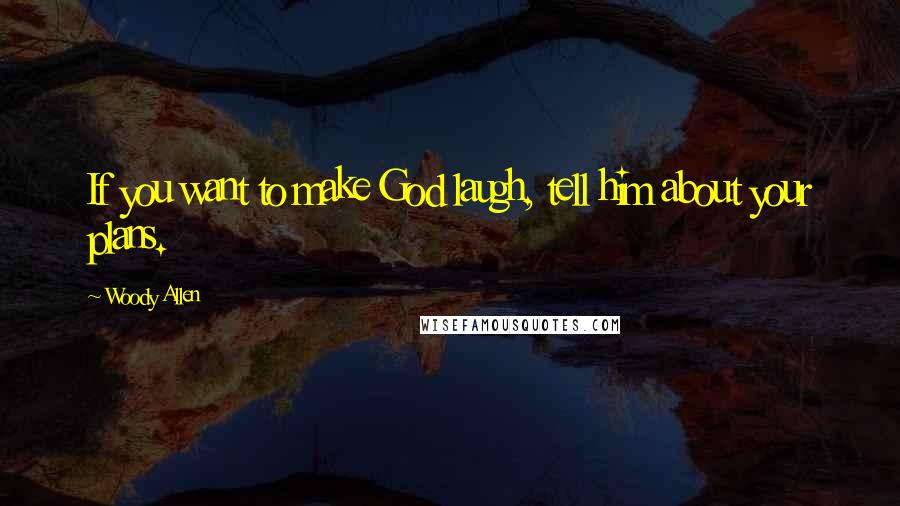 Woody Allen Quotes: If you want to make God laugh, tell him about your plans.