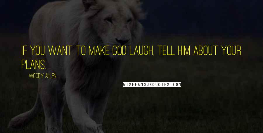 Woody Allen Quotes: If you want to make God laugh, tell him about your plans.