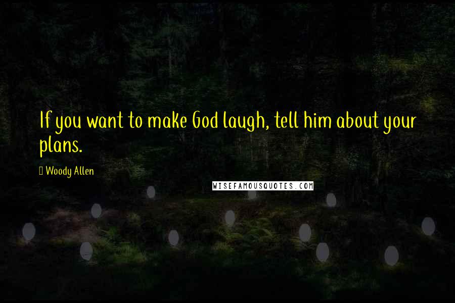 Woody Allen Quotes: If you want to make God laugh, tell him about your plans.
