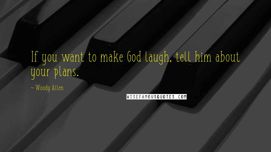 Woody Allen Quotes: If you want to make God laugh, tell him about your plans.