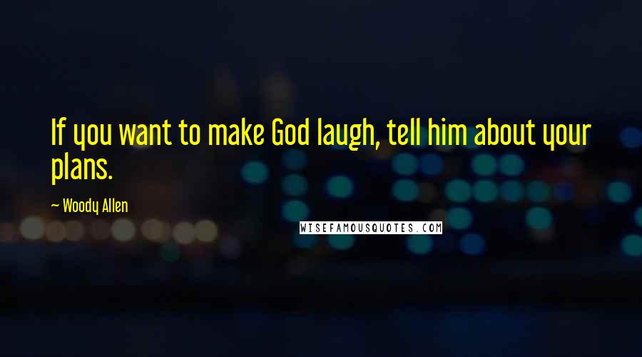 Woody Allen Quotes: If you want to make God laugh, tell him about your plans.
