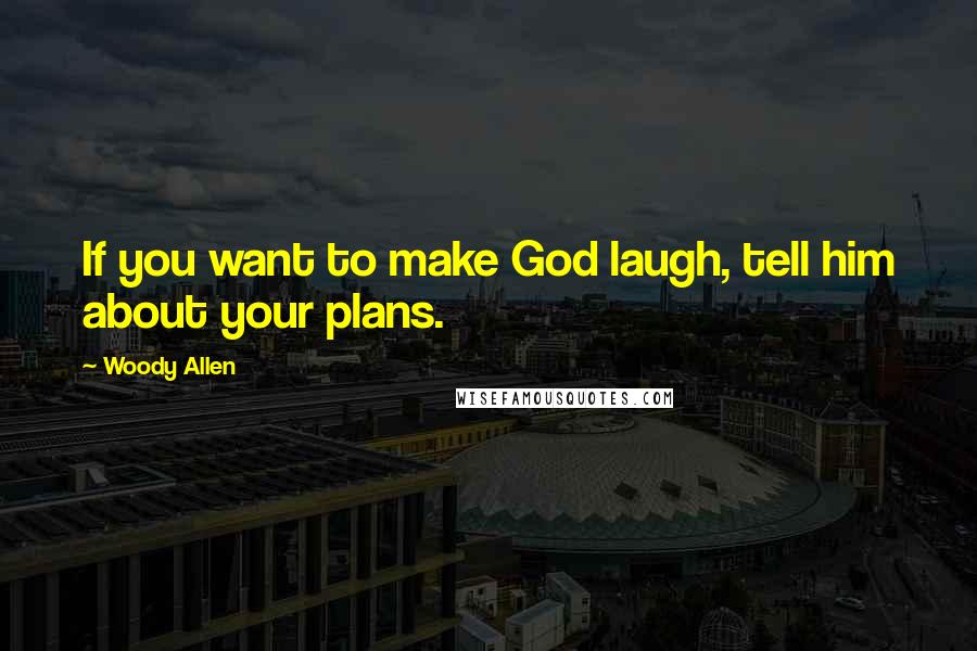 Woody Allen Quotes: If you want to make God laugh, tell him about your plans.