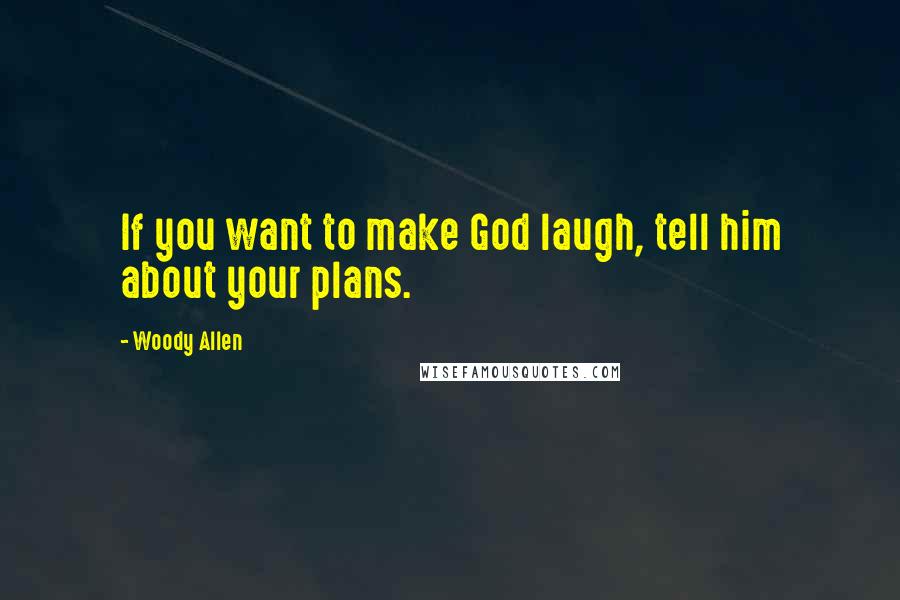 Woody Allen Quotes: If you want to make God laugh, tell him about your plans.
