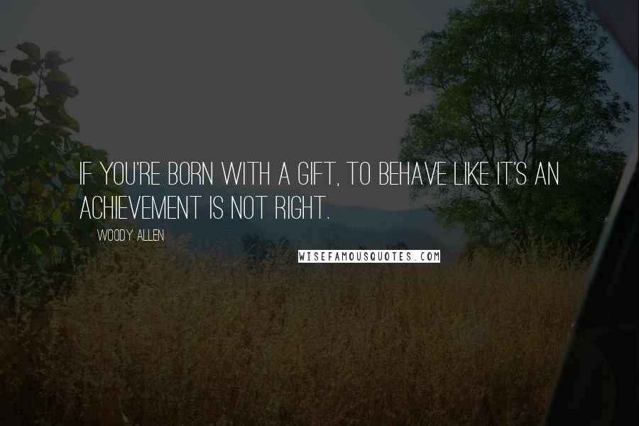 Woody Allen Quotes: If you're born with a gift, to behave like it's an achievement is not right.