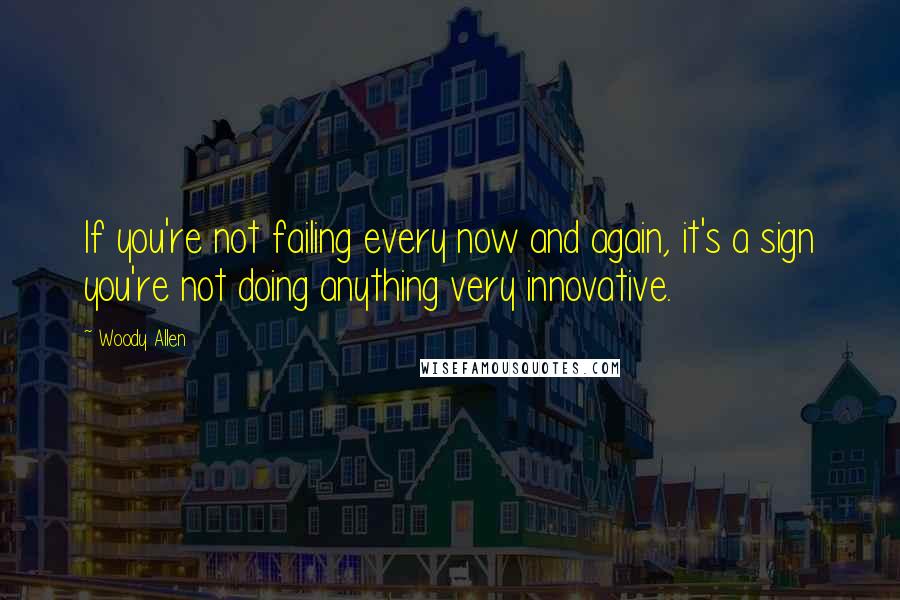 Woody Allen Quotes: If you're not failing every now and again, it's a sign you're not doing anything very innovative.