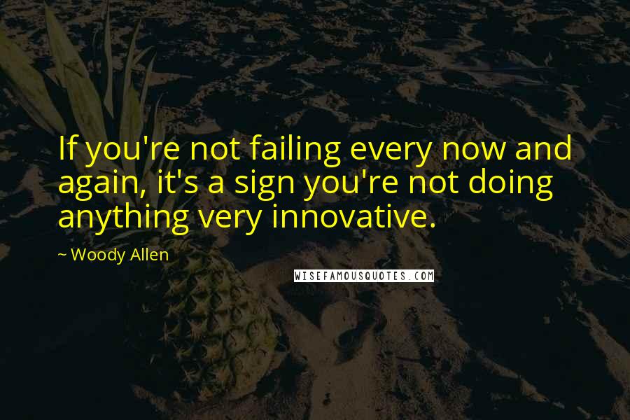 Woody Allen Quotes: If you're not failing every now and again, it's a sign you're not doing anything very innovative.