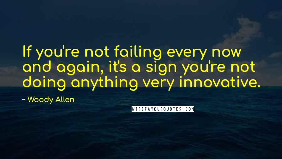 Woody Allen Quotes: If you're not failing every now and again, it's a sign you're not doing anything very innovative.