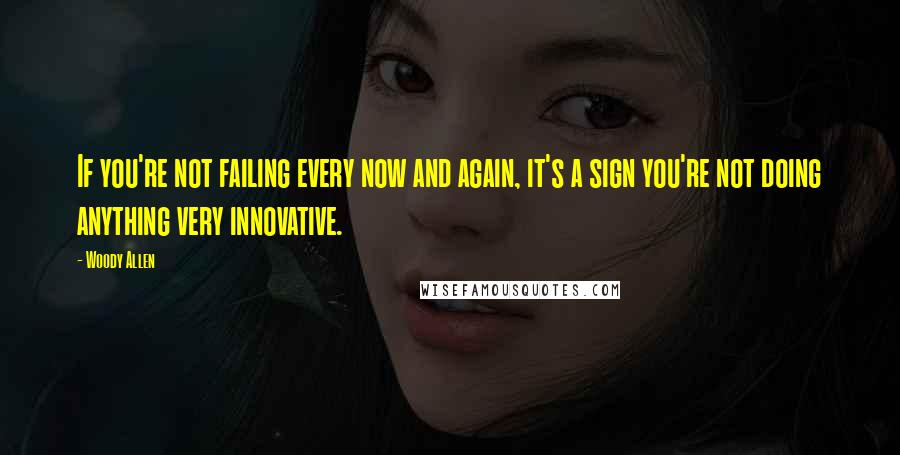 Woody Allen Quotes: If you're not failing every now and again, it's a sign you're not doing anything very innovative.