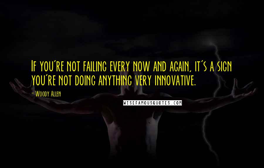 Woody Allen Quotes: If you're not failing every now and again, it's a sign you're not doing anything very innovative.