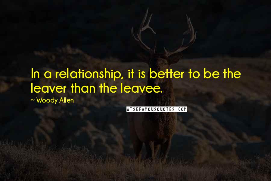 Woody Allen Quotes: In a relationship, it is better to be the leaver than the leavee.