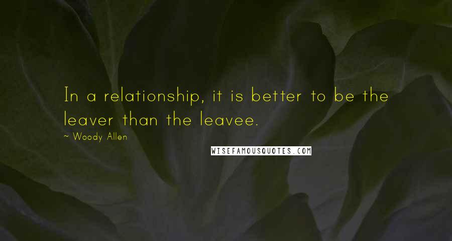 Woody Allen Quotes: In a relationship, it is better to be the leaver than the leavee.