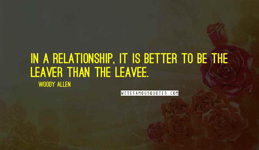 Woody Allen Quotes: In a relationship, it is better to be the leaver than the leavee.