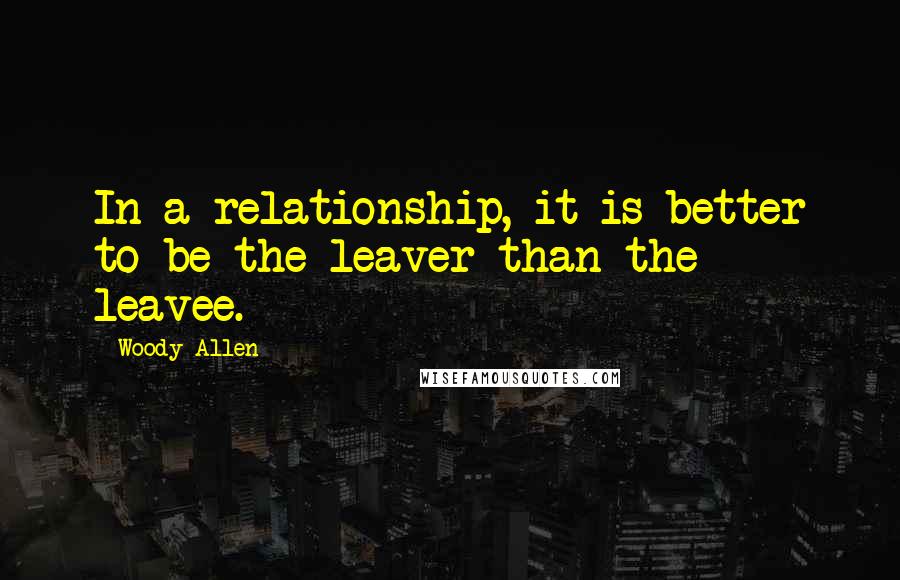 Woody Allen Quotes: In a relationship, it is better to be the leaver than the leavee.