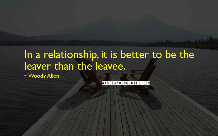 Woody Allen Quotes: In a relationship, it is better to be the leaver than the leavee.