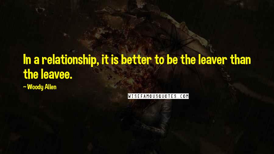 Woody Allen Quotes: In a relationship, it is better to be the leaver than the leavee.