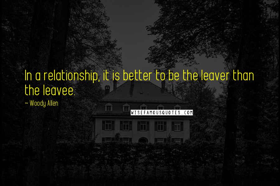 Woody Allen Quotes: In a relationship, it is better to be the leaver than the leavee.