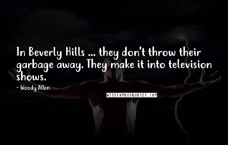 Woody Allen Quotes: In Beverly Hills ... they don't throw their garbage away. They make it into television shows.