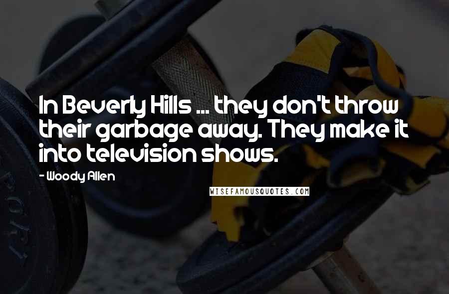 Woody Allen Quotes: In Beverly Hills ... they don't throw their garbage away. They make it into television shows.