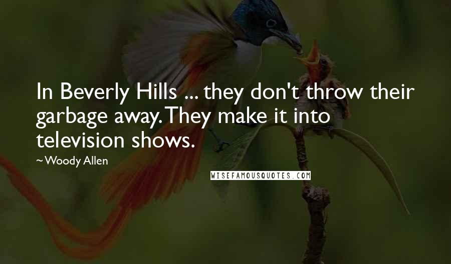 Woody Allen Quotes: In Beverly Hills ... they don't throw their garbage away. They make it into television shows.