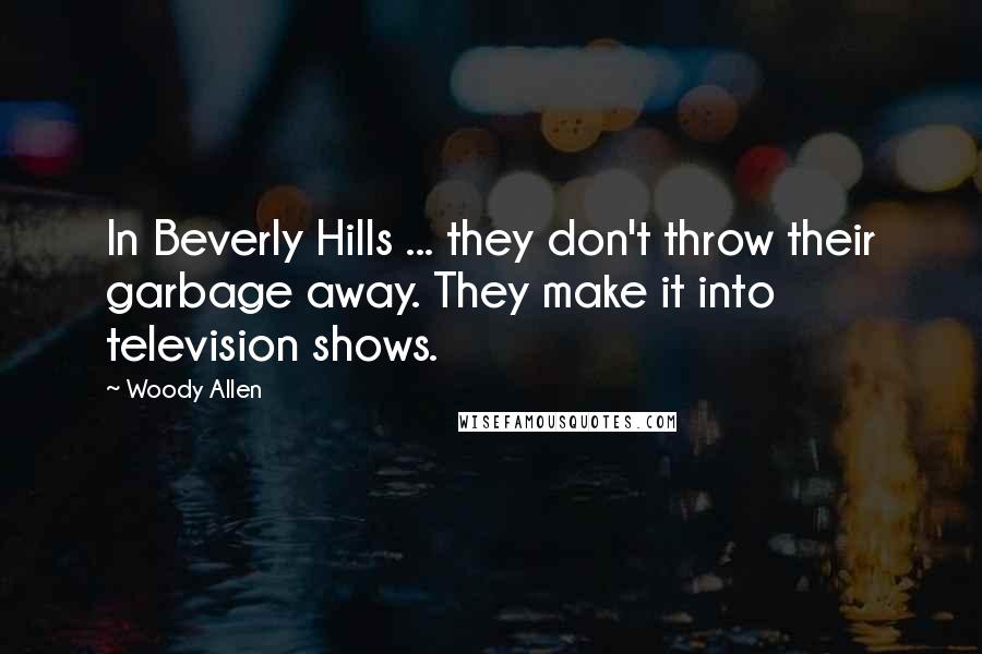 Woody Allen Quotes: In Beverly Hills ... they don't throw their garbage away. They make it into television shows.