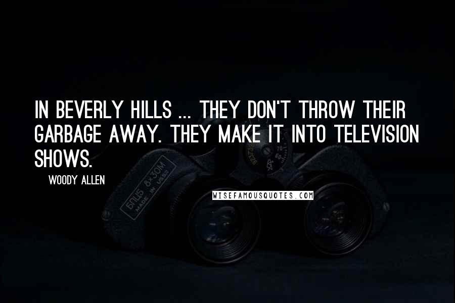 Woody Allen Quotes: In Beverly Hills ... they don't throw their garbage away. They make it into television shows.