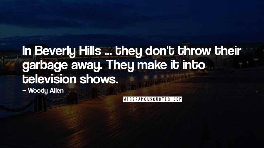 Woody Allen Quotes: In Beverly Hills ... they don't throw their garbage away. They make it into television shows.