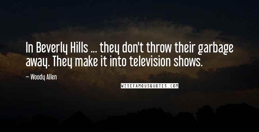 Woody Allen Quotes: In Beverly Hills ... they don't throw their garbage away. They make it into television shows.