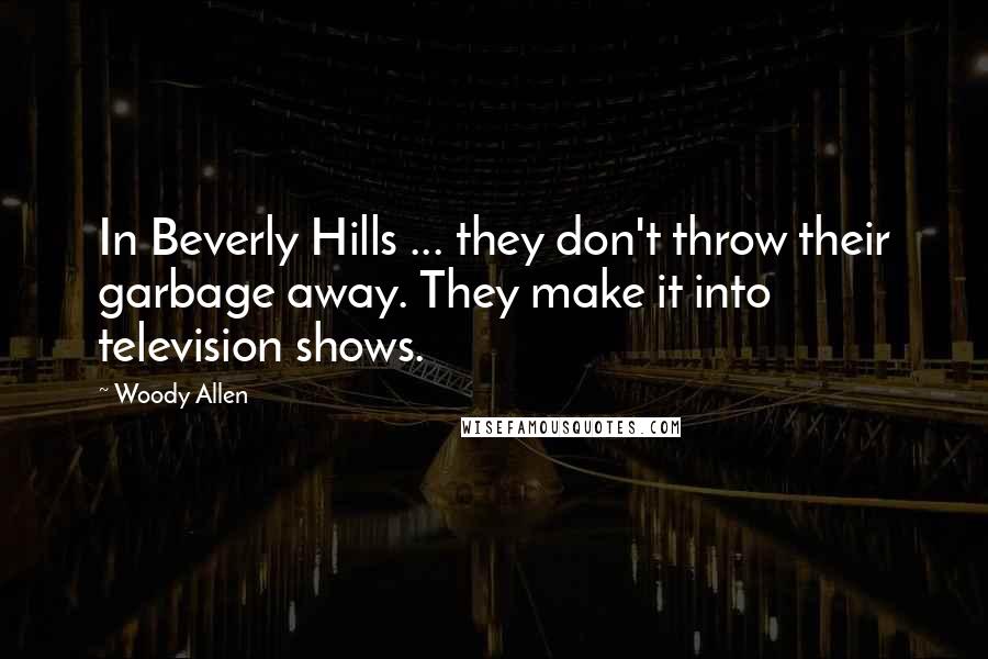 Woody Allen Quotes: In Beverly Hills ... they don't throw their garbage away. They make it into television shows.